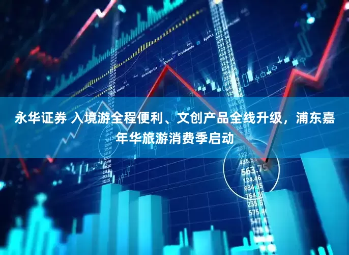 永华证券 入境游全程便利、文创产品全线升级，浦东嘉年华旅游消费季启动