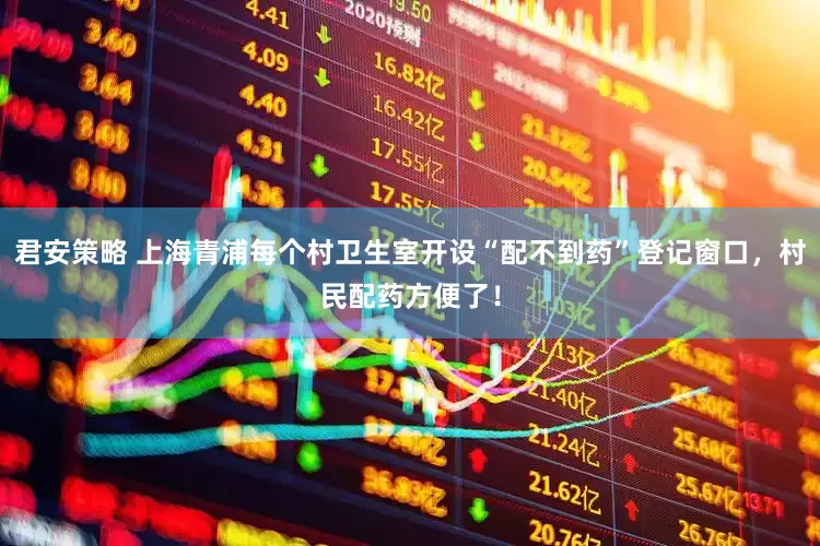 君安策略 上海青浦每个村卫生室开设“配不到药”登记窗口，村民配药方便了！