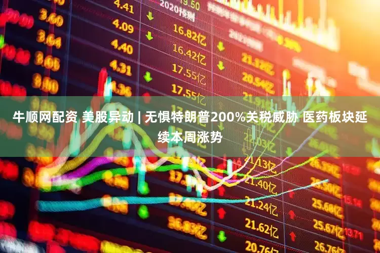 牛顺网配资 美股异动 | 无惧特朗普200%关税威胁 医药板块延续本周涨势