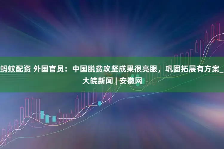 蚂蚊配资 外国官员：中国脱贫攻坚成果很亮眼，巩固拓展有方案_大皖新闻 | 安徽网