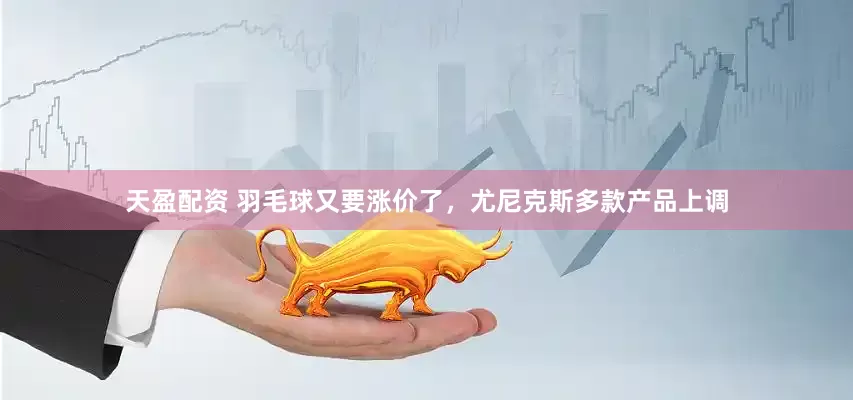 天盈配资 羽毛球又要涨价了，尤尼克斯多款产品上调