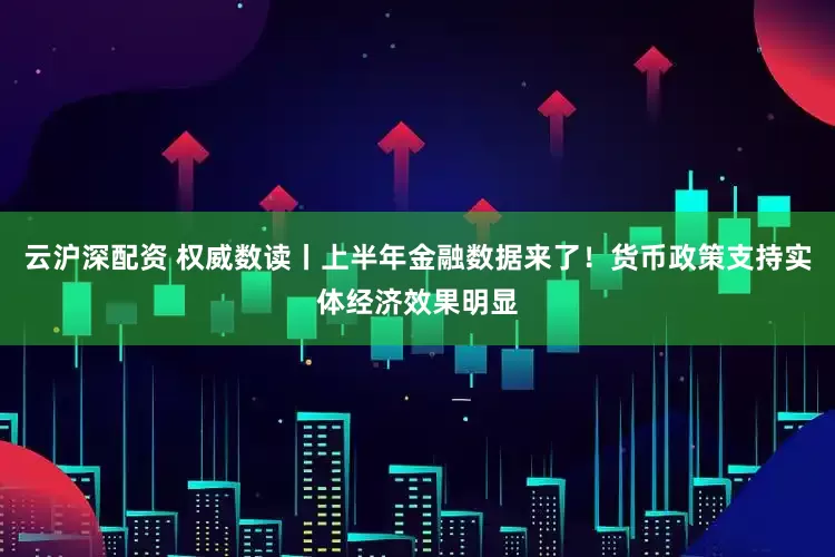 云沪深配资 权威数读丨上半年金融数据来了！货币政策支持实体经济效果明显