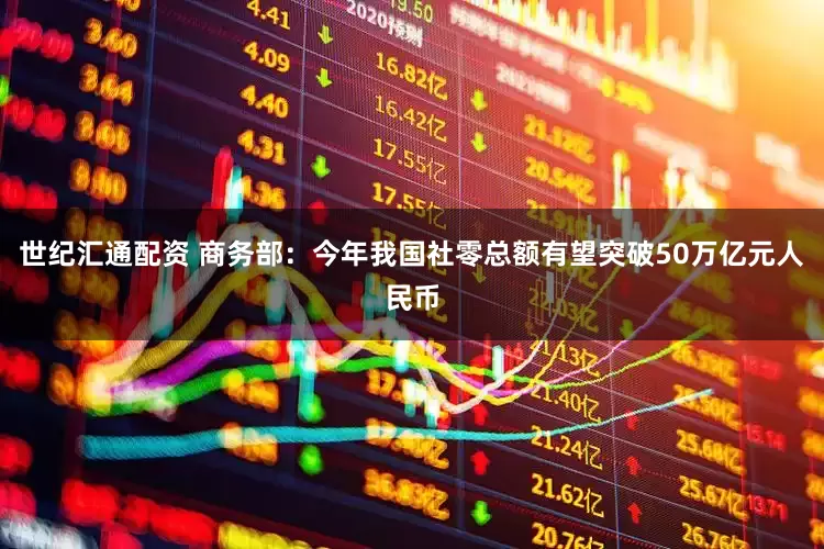 世纪汇通配资 商务部：今年我国社零总额有望突破50万亿元人民币