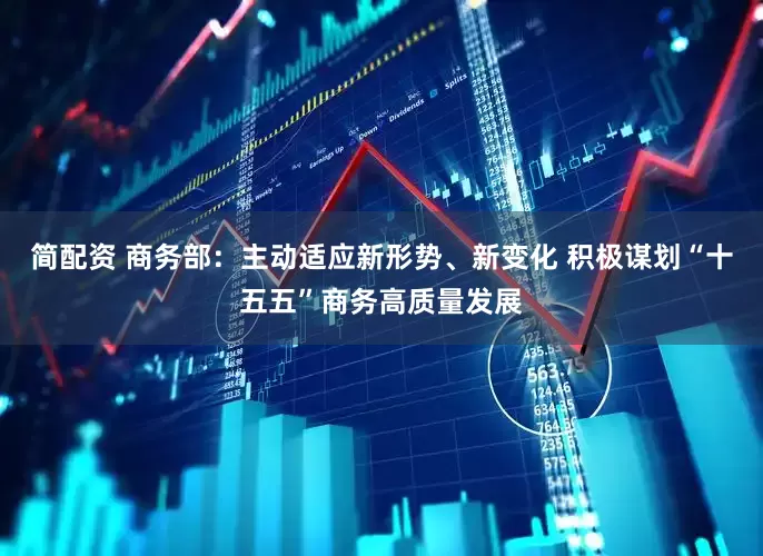 简配资 商务部：主动适应新形势、新变化 积极谋划“十五五”商务高质量发展