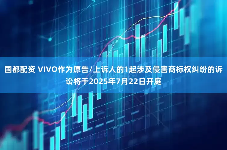 国都配资 VIVO作为原告/上诉人的1起涉及侵害商标权纠纷的诉讼将于2025年7月22日开庭