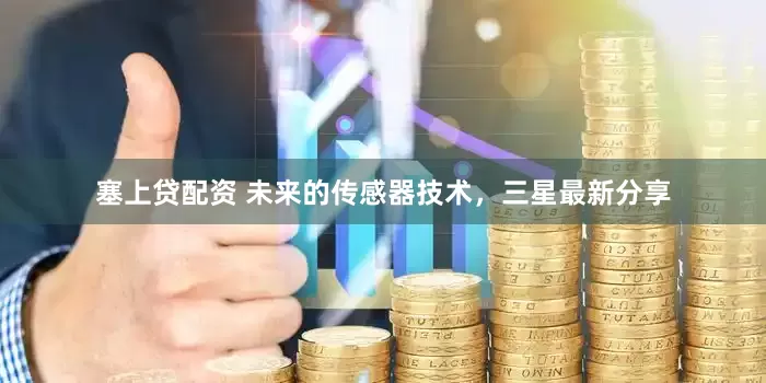 塞上贷配资 未来的传感器技术，三星最新分享