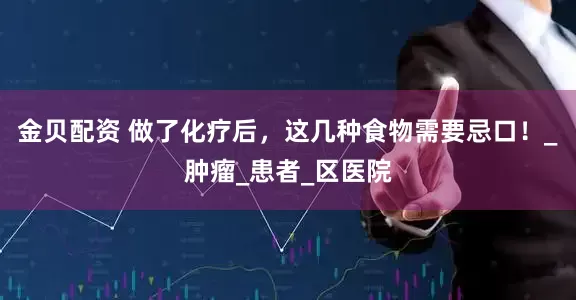 金贝配资 做了化疗后，这几种食物需要忌口！_肿瘤_患者_区医院