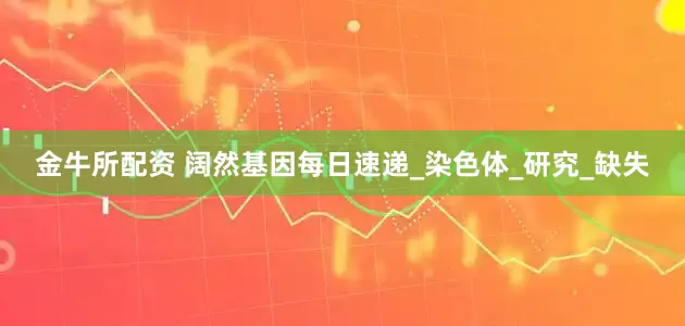 金牛所配资 阔然基因每日速递_染色体_研究_缺失