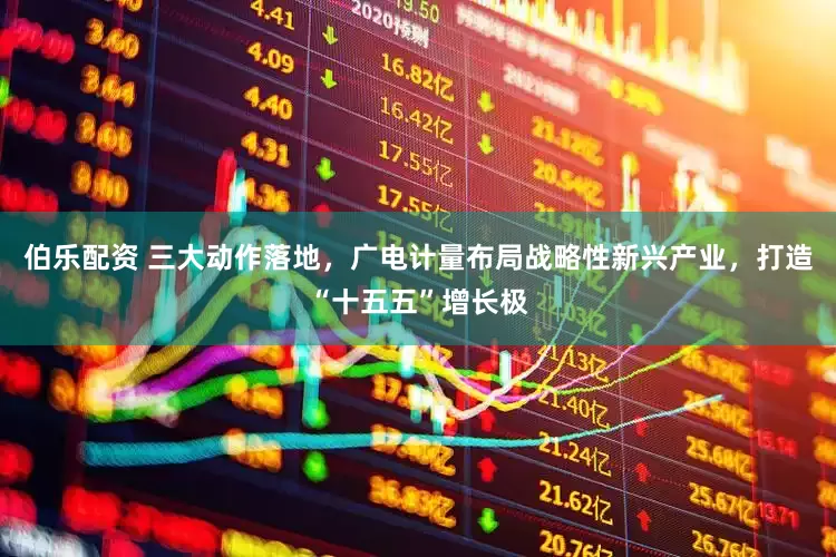 伯乐配资 三大动作落地，广电计量布局战略性新兴产业，打造“十五五”增长极