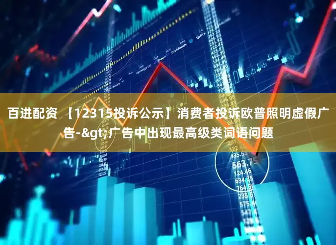 百进配资 【12315投诉公示】消费者投诉欧普照明虚假广告->广告中出现最高级类词语问题