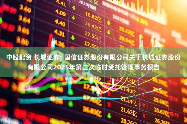 中股配资 长城证券: 国信证券股份有限公司关于长城证券股份有限公司2025年第二次临时受托管理事务报告