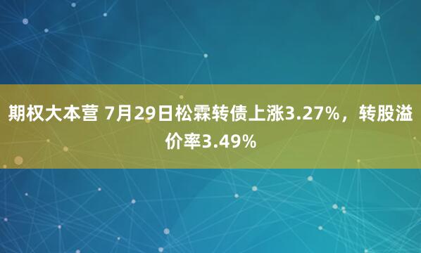 期权大本营 7月29日松霖转债上涨3.27%，转股溢价率3.49%