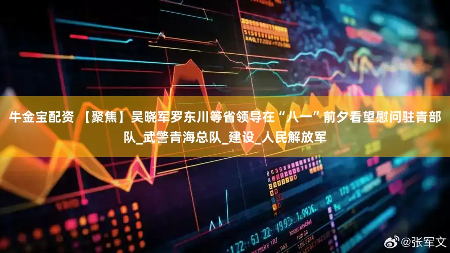 牛金宝配资 【聚焦】吴晓军罗东川等省领导在“八一”前夕看望慰问驻青部队_武警青海总队_建设_人民解放军