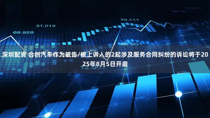 深圳配资 合创汽车作为被告/被上诉人的2起涉及服务合同纠纷的诉讼将于2025年8月5日开庭