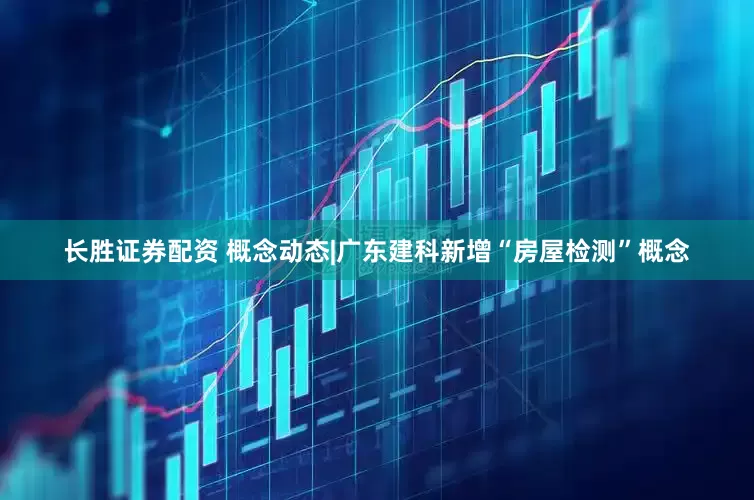 长胜证券配资 概念动态|广东建科新增“房屋检测”概念