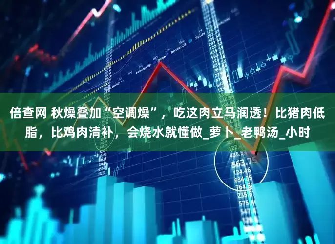 倍查网 秋燥叠加“空调燥”，吃这肉立马润透！比猪肉低脂，比鸡肉清补，会烧水就懂做_萝卜_老鸭汤_小时