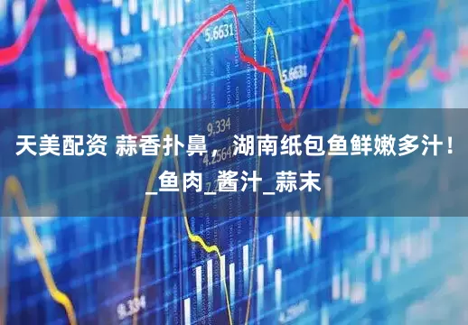 天美配资 蒜香扑鼻，湖南纸包鱼鲜嫩多汁！_鱼肉_酱汁_蒜末