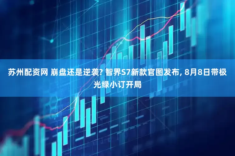 苏州配资网 崩盘还是逆袭? 智界S7新款官图发布, 8月8日带极光绿小订开局