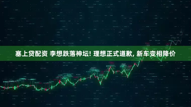 塞上贷配资 李想跌落神坛! 理想正式道歉, 新车变相降价