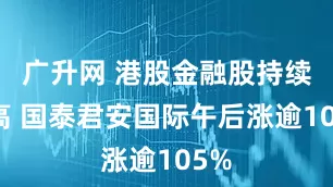 广升网 港股金融股持续走高 国泰君安国际午后涨逾105%