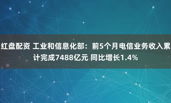 红盘配资 工业和信息化部:前5个月电信业务收入累计完成7488亿元 同比增长1.4%