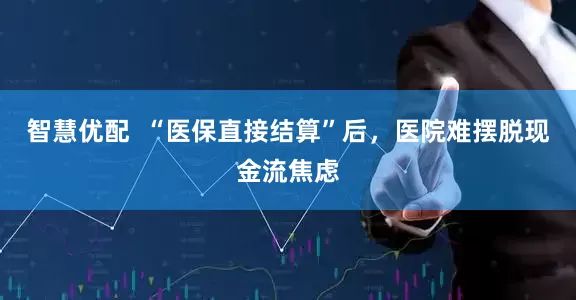 智慧优配  “医保直接结算”后，医院难摆脱现金流焦虑