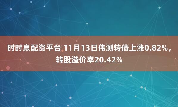 时时赢配资平台 11月13日伟测转债上涨0.82%，转股溢价率20.42%