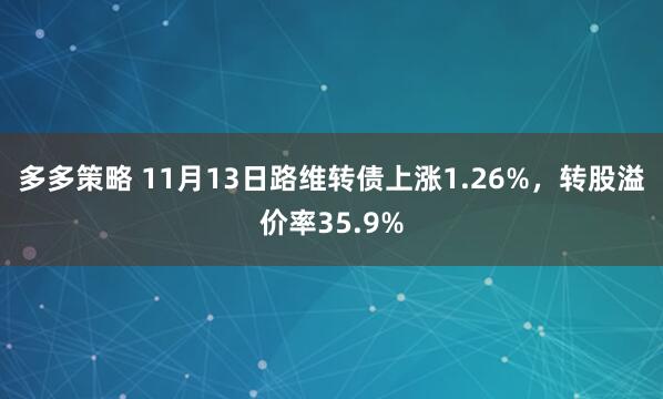 多多策略 11月13日路维转债上涨1.26%，转股溢价率35.9%