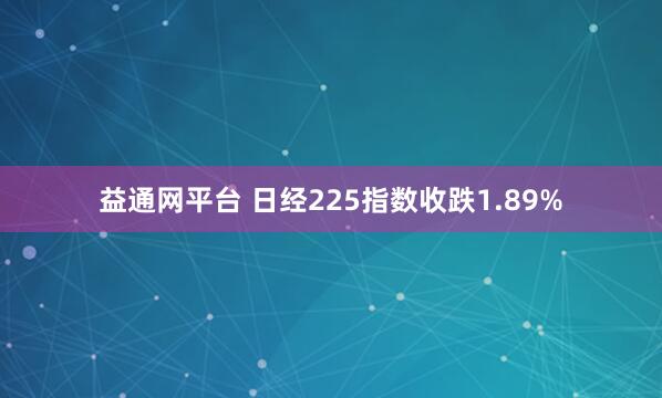 益通网平台 日经225指数收跌1.89%