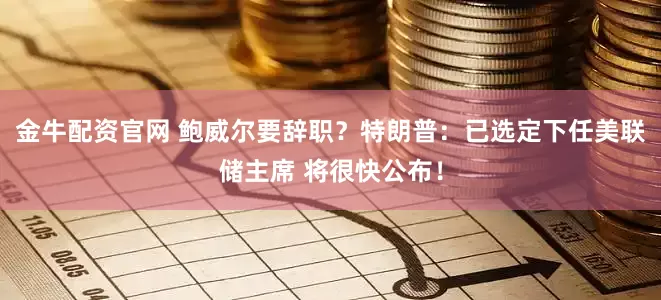 金牛配资官网 鲍威尔要辞职？特朗普：已选定下任美联储主席 将很快公布！