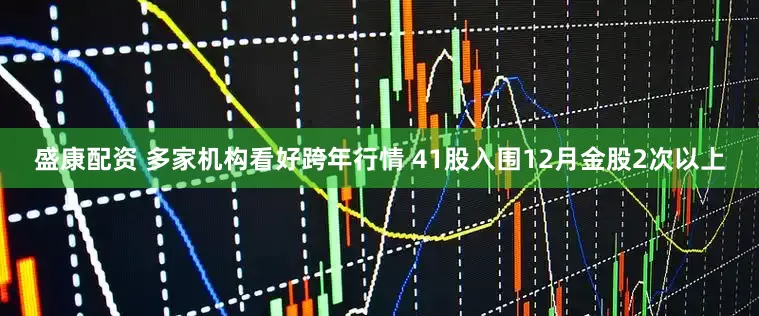 盛康配资 多家机构看好跨年行情 41股入围12月金股2次以上