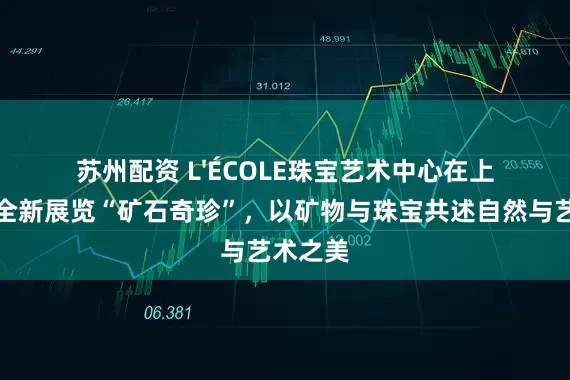 苏州配资 L'ÉCOLE珠宝艺术中心在上海推出全新展览“矿石奇珍”，以矿物与珠宝共述自然与艺术之美