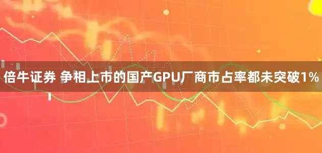 倍牛证券 争相上市的国产GPU厂商市占率都未突破1%
