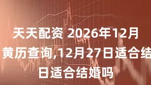 天天配资 2026年12月27日黄历查询,12月27日适合结婚吗