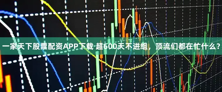 一家天下股票配资APP下载 超600天不进组，顶流们都在忙什么？