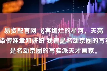 易资配官网 《再绚烂的星河，天亮都要失色》慕染傅淮聿邓妍妍 我曾是名动京圈的写实派天才画家。