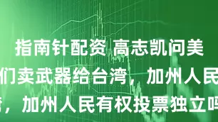 指南针配资 高志凯问美国议员：你们卖武器给台湾，加州人民有权投票独立吗？