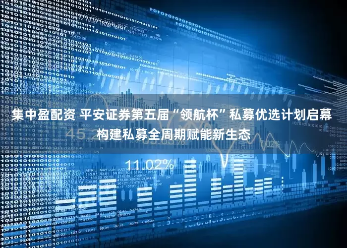 集中盈配资 平安证券第五届“领航杯”私募优选计划启幕 构建私募全周期赋能新生态